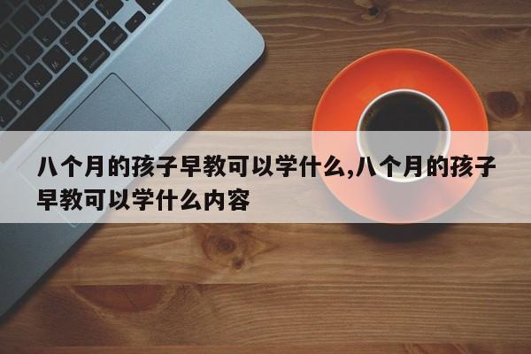 八个月的孩子早教可以学什么,八个月的孩子早教可以学什么内容