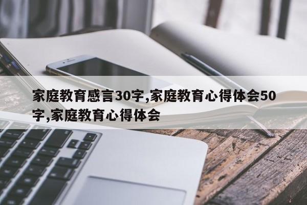 家庭教育感言30字,家庭教育心得体会50字,家庭教育心得体会