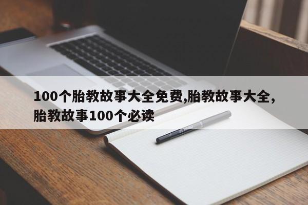 100个胎教故事大全免费,胎教故事大全,胎教故事100个必读