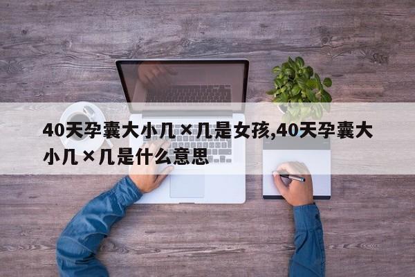 40天孕囊大小几×几是女孩,40天孕囊大小几×几是什么意思