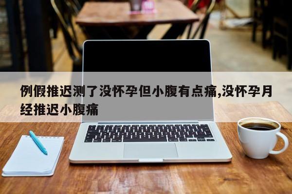 例假推迟测了没怀孕但小腹有点痛,没怀孕月经推迟小腹痛