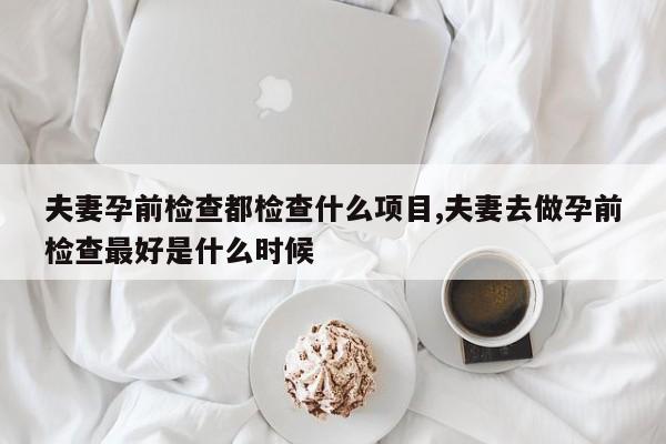 夫妻孕前检查都检查什么项目,夫妻去做孕前检查最好是什么时候