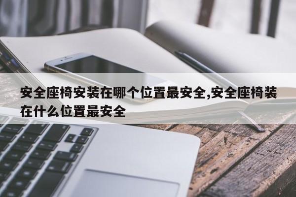 安全座椅安装在哪个位置最安全,安全座椅装在什么位置最安全