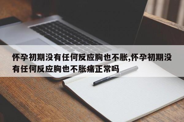 怀孕初期没有任何反应胸也不胀,怀孕初期没有任何反应胸也不胀痛正常吗