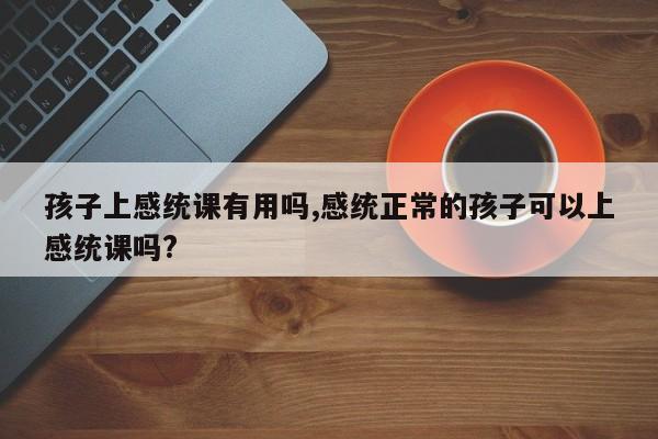 孩子上感统课有用吗,感统正常的孩子可以上感统课吗?