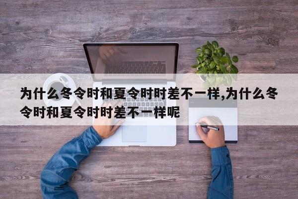 为什么冬令时和夏令时时差不一样,为什么冬令时和夏令时时差不一样呢