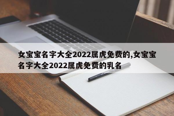 女宝宝名字大全2022属虎免费的,女宝宝名字大全2022属虎免费的乳名