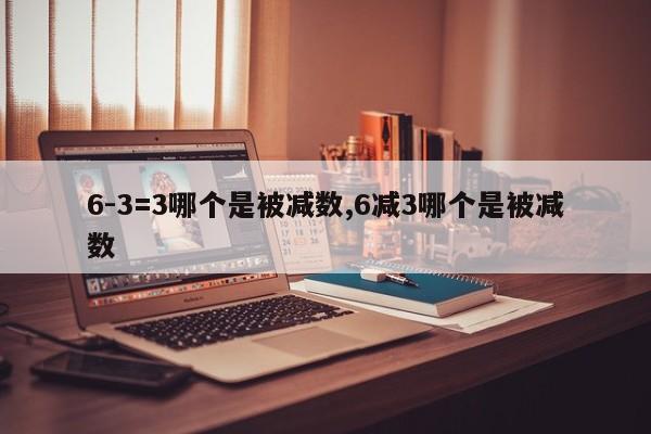 6-3=3哪个是被减数,6减3哪个是被减数