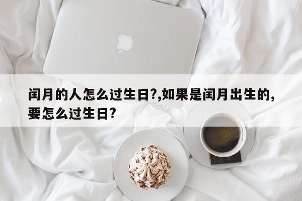 闰月的人怎么过生日?,如果是闰月出生的,要怎么过生日?