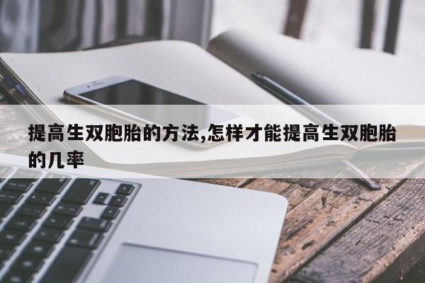 提高生双胞胎的方法,怎样才能提高生双胞胎的几率