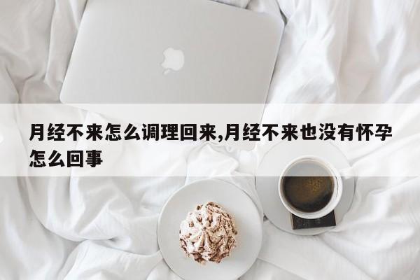 月经不来怎么调理回来,月经不来也没有怀孕怎么回事