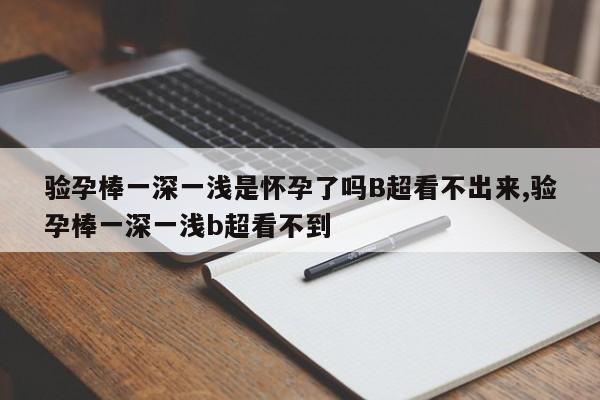 验孕棒一深一浅是怀孕了吗B超看不出来,验孕棒一深一浅b超看不到