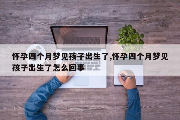 怀孕四个月梦见孩子出生了,怀孕四个月梦见孩子出生了怎么回事”