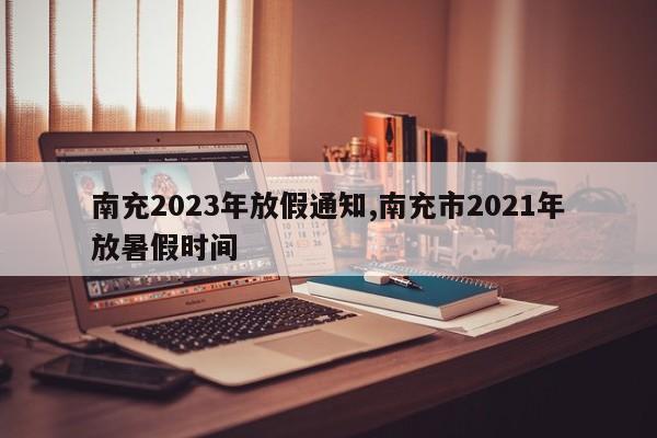 南充2023年放假通知,南充市2021年放暑假时间