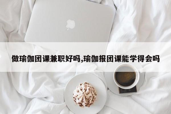 做瑜伽团课兼职好吗,瑜伽报团课能学得会吗