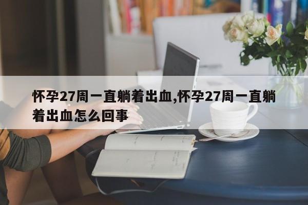 怀孕27周一直躺着出血,怀孕27周一直躺着出血怎么回事