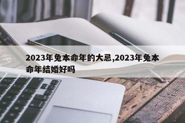 2023年兔本命年的大忌,2023年兔本命年结婚好吗