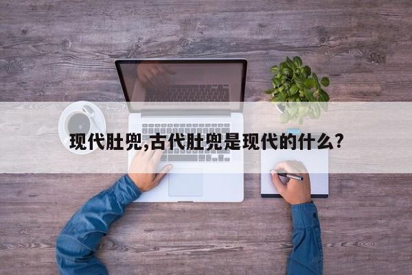 现代肚兜,古代肚兜是现代的什么?