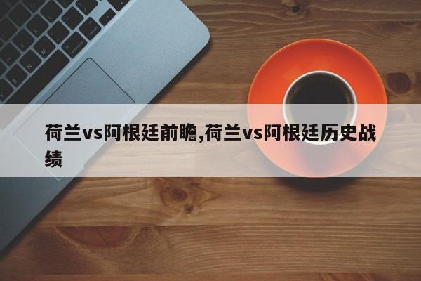 荷兰vs阿根廷前瞻,荷兰vs阿根廷历史战绩