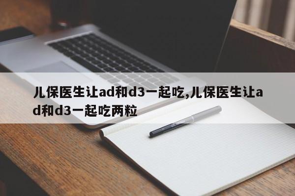 儿保医生让ad和d3一起吃,儿保医生让ad和d3一起吃两粒