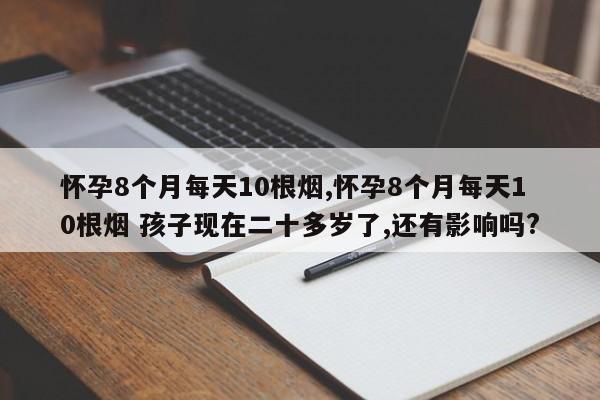 怀孕8个月每天10根烟,怀孕8个月每天10根烟 孩子现在二十多岁了,还有影响吗?