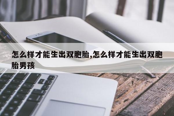 怎么样才能生出双胞胎,怎么样才能生出双胞胎男孩