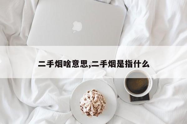 二手烟啥意思,二手烟是指什么