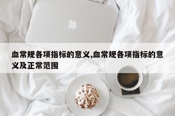 血常规各项指标的意义,血常规各项指标的意义及正常范围