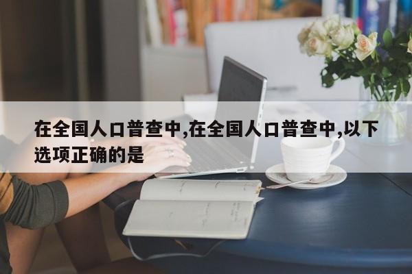 在全国人口普查中,在全国人口普查中,以下选项正确的是