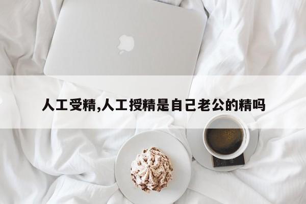 人工受精,人工授精是自己老公的精吗