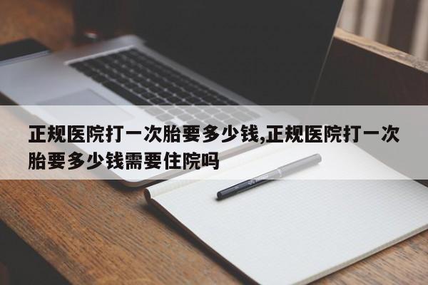 正规医院打一次胎要多少钱,正规医院打一次胎要多少钱需要住院吗