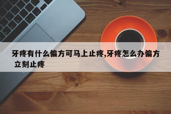 牙疼有什么偏方可马上止疼,牙疼怎么办偏方 立刻止疼