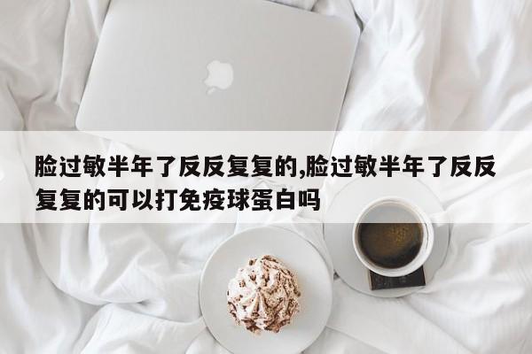 脸过敏半年了反反复复的,脸过敏半年了反反复复的可以打免疫球蛋白吗