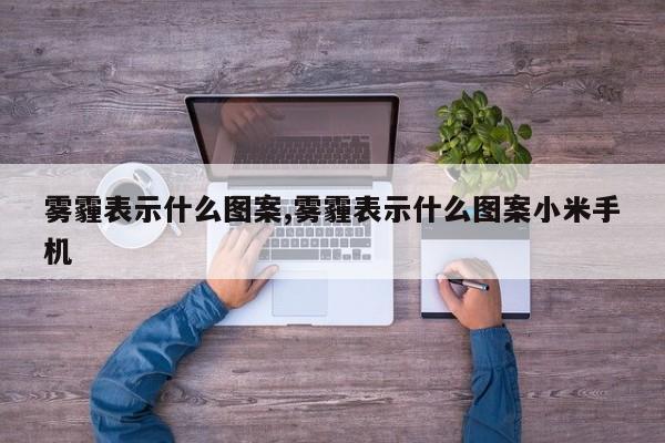 雾霾表示什么图案,雾霾表示什么图案小米手机