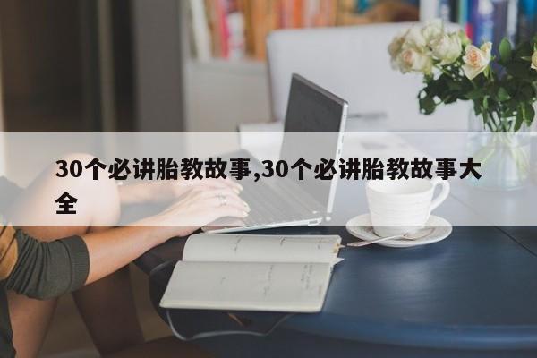 30个必讲胎教故事,30个必讲胎教故事大全