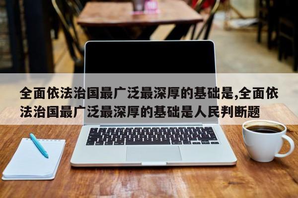 全面依法治国最广泛最深厚的基础是,全面依法治国最广泛最深厚的基础是人民判断题