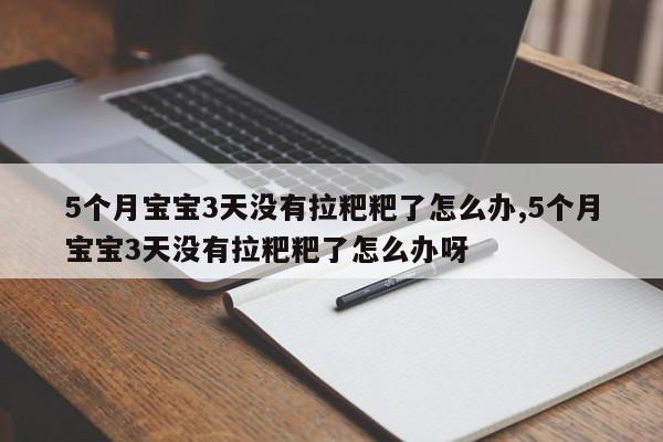 5个月宝宝3天没有拉粑粑了怎么办,5个月宝宝3天没有拉粑粑了怎么办呀