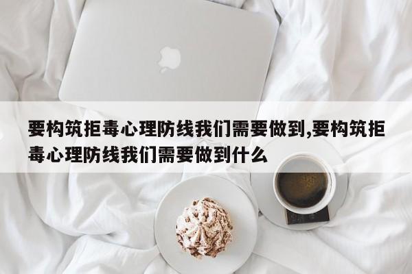 要构筑拒毒心理防线我们需要做到,要构筑拒毒心理防线我们需要做到什么