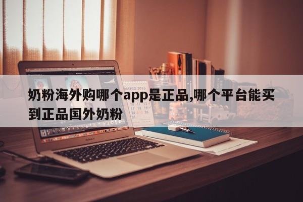 奶粉海外购哪个app是正品,哪个平台能买到正品国外奶粉