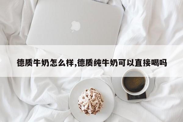 德质牛奶怎么样,德质纯牛奶可以直接喝吗