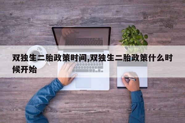 双独生二胎政策时间,双独生二胎政策什么时候开始