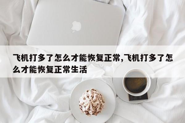 飞机打多了怎么才能恢复正常,飞机打多了怎么才能恢复正常生活