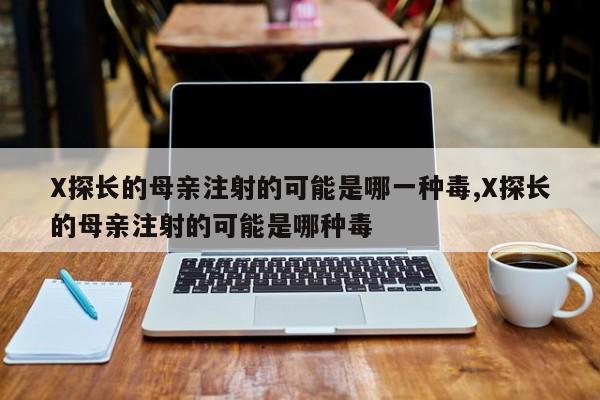 X探长的母亲注射的可能是哪一种毒,X探长的母亲注射的可能是哪种毒