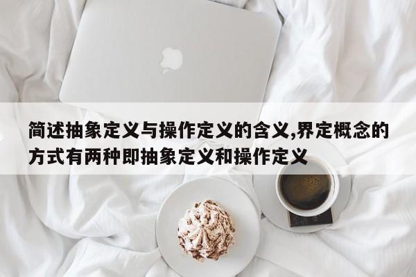 简述抽象定义与操作定义的含义,界定概念的方式有两种即抽象定义和操作定义