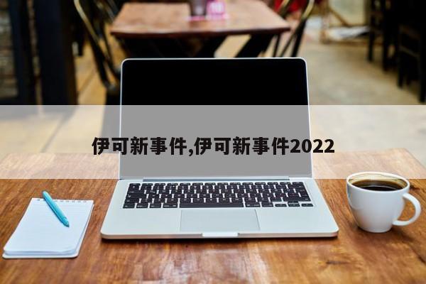 伊可新事件,伊可新事件2022