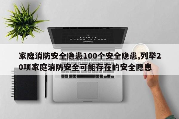 家庭消防安全隐患100个安全隐患,列举20项家庭消防安全可能存在的安全隐患