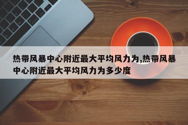 热带风暴中心附近最大平均风力为,热带风暴中心附近最大平均风力为多少度