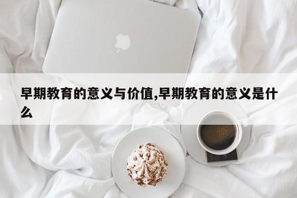 早期教育的意义与价值,早期教育的意义是什么