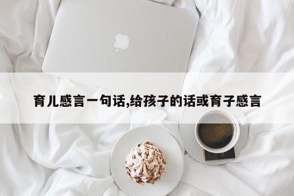 育儿感言一句话,给孩子的话或育子感言