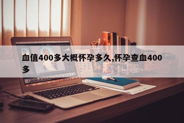 血值400多大概怀孕多久,怀孕查血400多